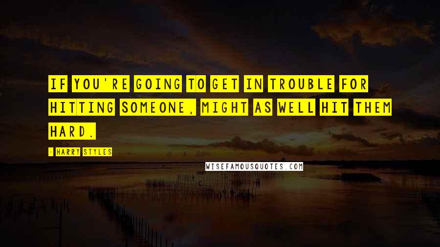 Harry Styles Quotes: If you're going to get in trouble for hitting someone, might as well hit them hard.