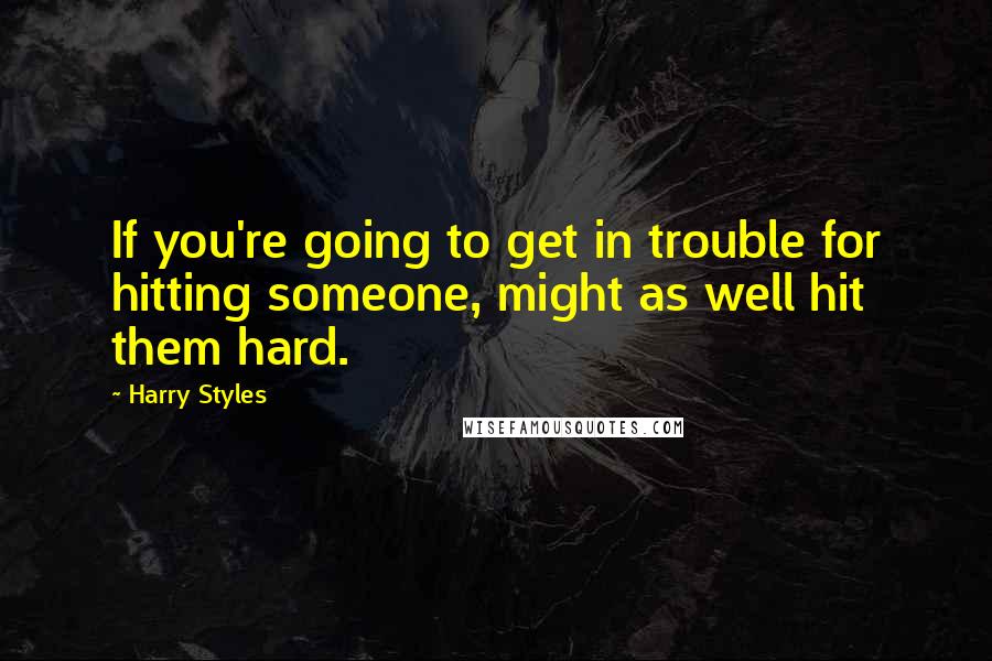 Harry Styles Quotes: If you're going to get in trouble for hitting someone, might as well hit them hard.