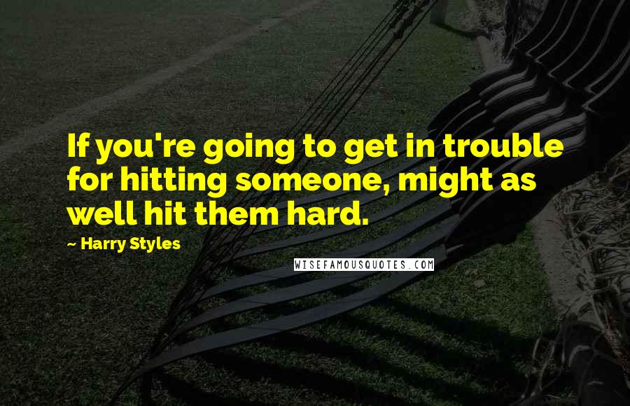 Harry Styles Quotes: If you're going to get in trouble for hitting someone, might as well hit them hard.