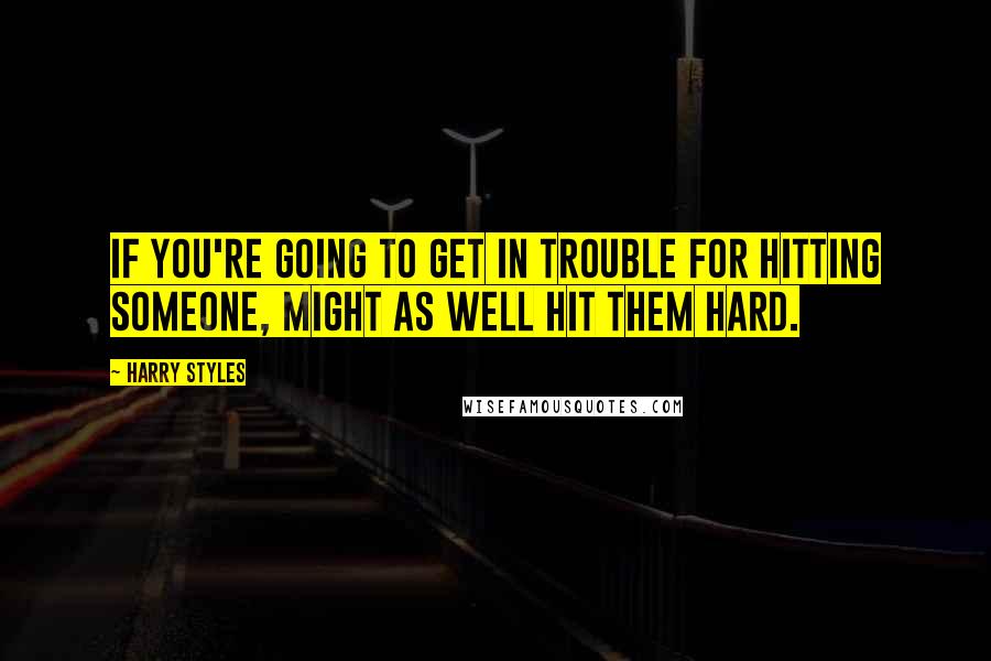 Harry Styles Quotes: If you're going to get in trouble for hitting someone, might as well hit them hard.