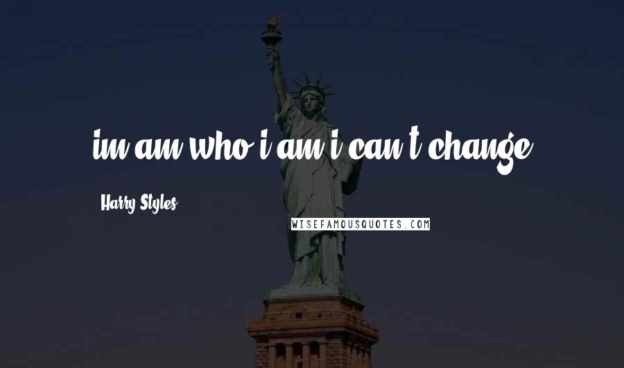 Harry Styles Quotes: im am who i am i can't change