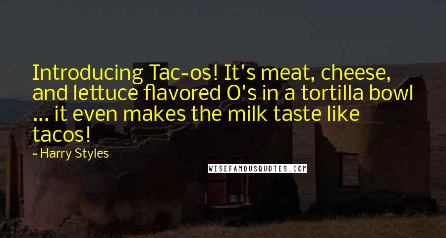 Harry Styles Quotes: Introducing Tac-os! It's meat, cheese, and lettuce flavored O's in a tortilla bowl ... it even makes the milk taste like tacos!