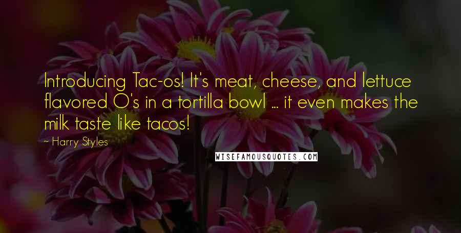 Harry Styles Quotes: Introducing Tac-os! It's meat, cheese, and lettuce flavored O's in a tortilla bowl ... it even makes the milk taste like tacos!