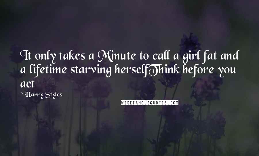 Harry Styles Quotes: It only takes a Minute to call a girl fat and a lifetime starving herselfThink before you act