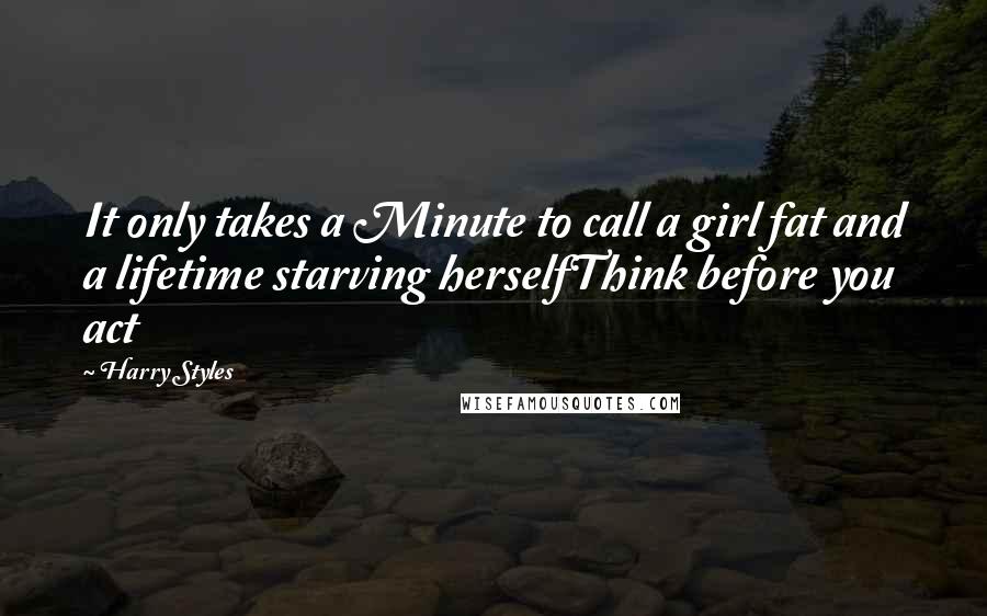 Harry Styles Quotes: It only takes a Minute to call a girl fat and a lifetime starving herselfThink before you act