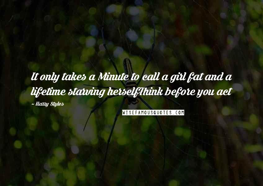 Harry Styles Quotes: It only takes a Minute to call a girl fat and a lifetime starving herselfThink before you act