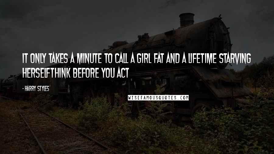 Harry Styles Quotes: It only takes a Minute to call a girl fat and a lifetime starving herselfThink before you act