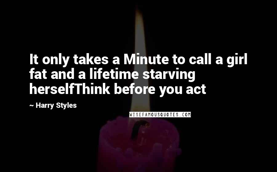 Harry Styles Quotes: It only takes a Minute to call a girl fat and a lifetime starving herselfThink before you act