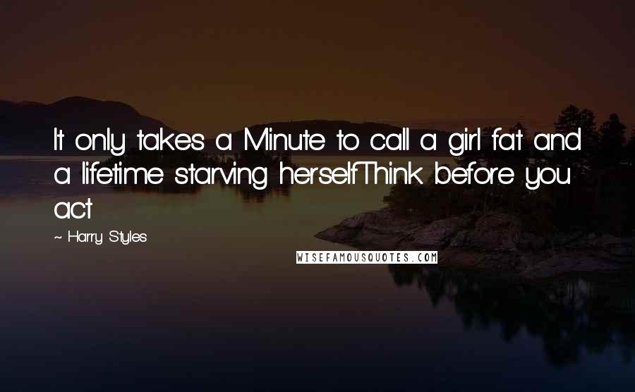 Harry Styles Quotes: It only takes a Minute to call a girl fat and a lifetime starving herselfThink before you act