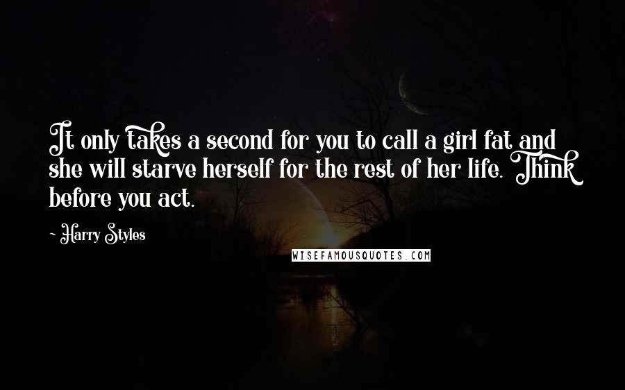 Harry Styles Quotes: It only takes a second for you to call a girl fat and she will starve herself for the rest of her life. Think before you act.