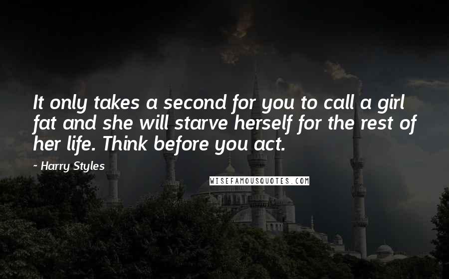 Harry Styles Quotes: It only takes a second for you to call a girl fat and she will starve herself for the rest of her life. Think before you act.
