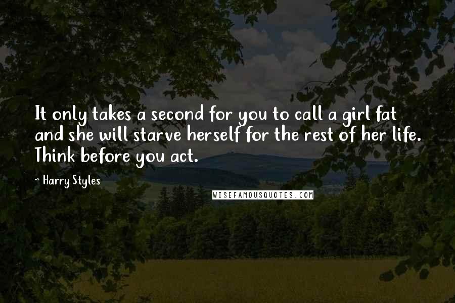 Harry Styles Quotes: It only takes a second for you to call a girl fat and she will starve herself for the rest of her life. Think before you act.