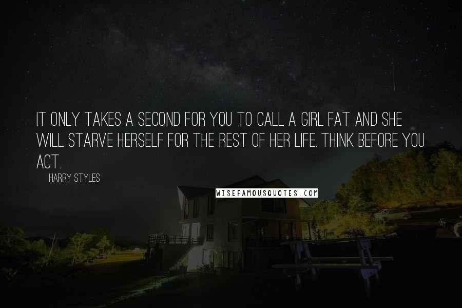 Harry Styles Quotes: It only takes a second for you to call a girl fat and she will starve herself for the rest of her life. Think before you act.