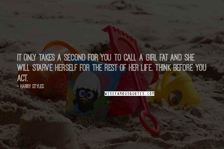 Harry Styles Quotes: It only takes a second for you to call a girl fat and she will starve herself for the rest of her life. Think before you act.