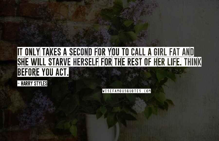 Harry Styles Quotes: It only takes a second for you to call a girl fat and she will starve herself for the rest of her life. Think before you act.