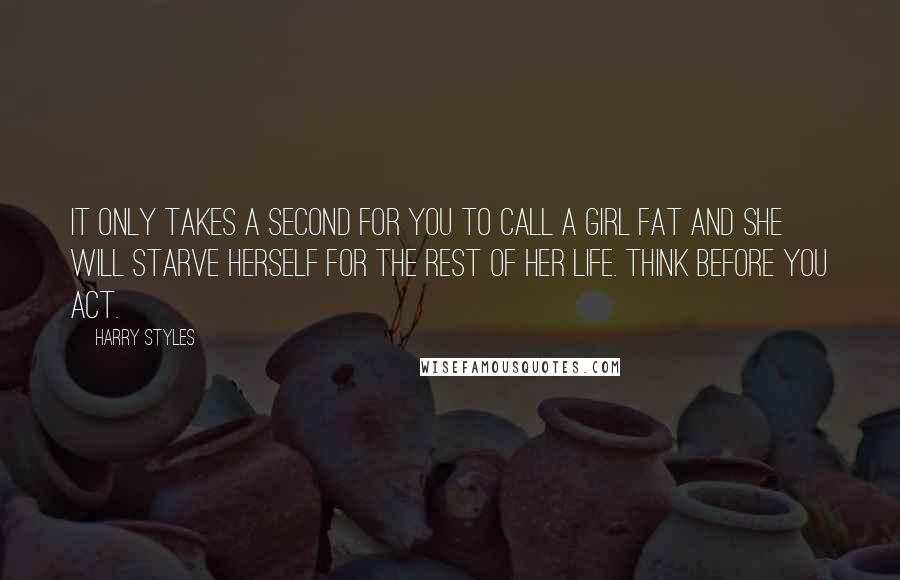 Harry Styles Quotes: It only takes a second for you to call a girl fat and she will starve herself for the rest of her life. Think before you act.