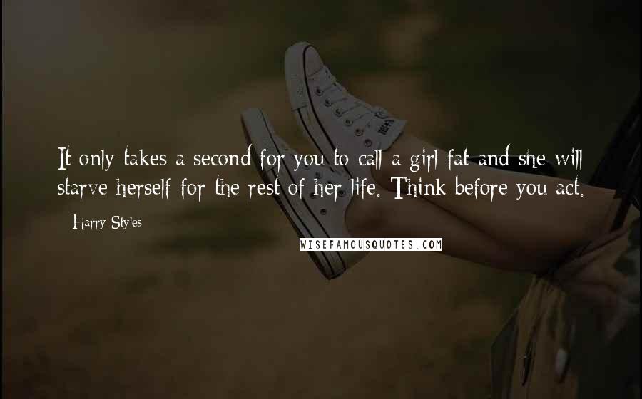 Harry Styles Quotes: It only takes a second for you to call a girl fat and she will starve herself for the rest of her life. Think before you act.