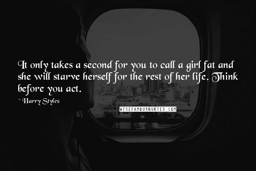 Harry Styles Quotes: It only takes a second for you to call a girl fat and she will starve herself for the rest of her life. Think before you act.
