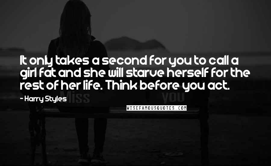 Harry Styles Quotes: It only takes a second for you to call a girl fat and she will starve herself for the rest of her life. Think before you act.