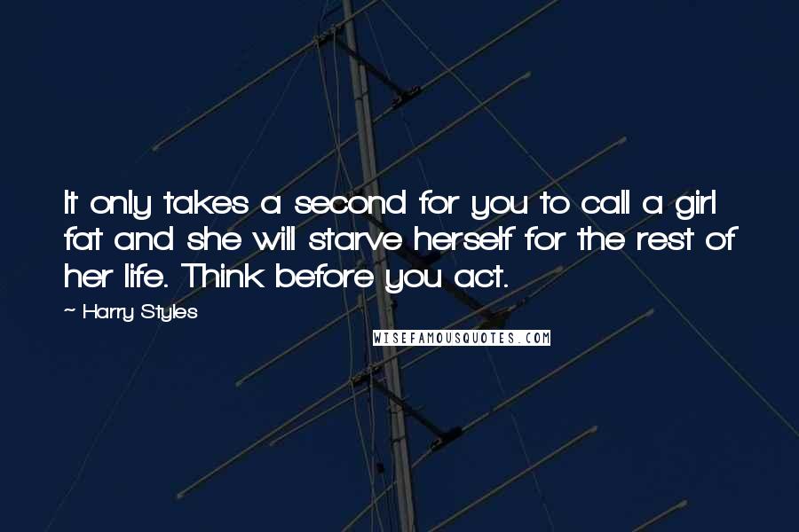 Harry Styles Quotes: It only takes a second for you to call a girl fat and she will starve herself for the rest of her life. Think before you act.