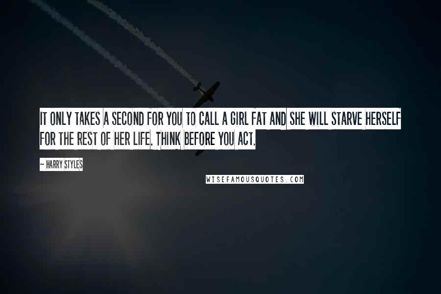 Harry Styles Quotes: It only takes a second for you to call a girl fat and she will starve herself for the rest of her life. Think before you act.