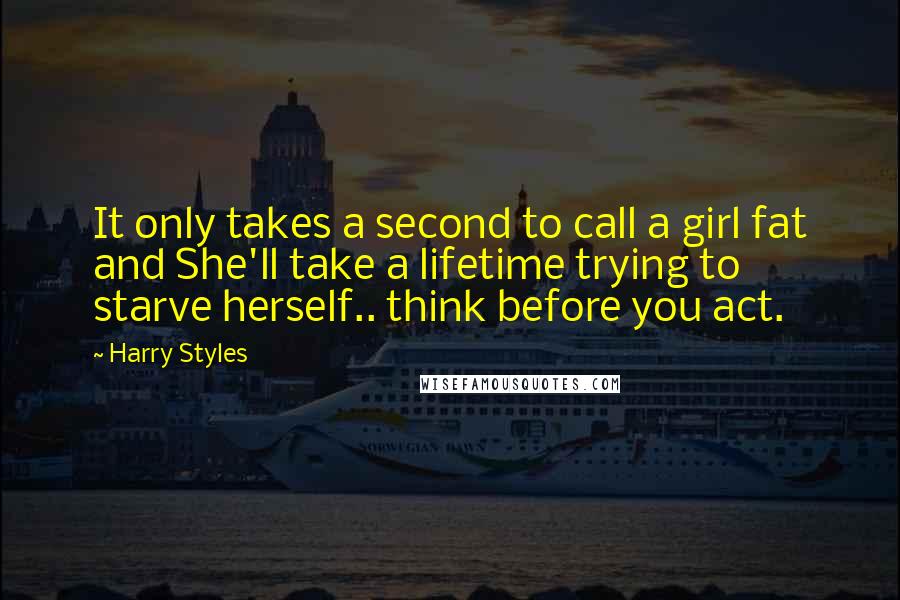 Harry Styles Quotes: It only takes a second to call a girl fat and She'll take a lifetime trying to starve herself.. think before you act.