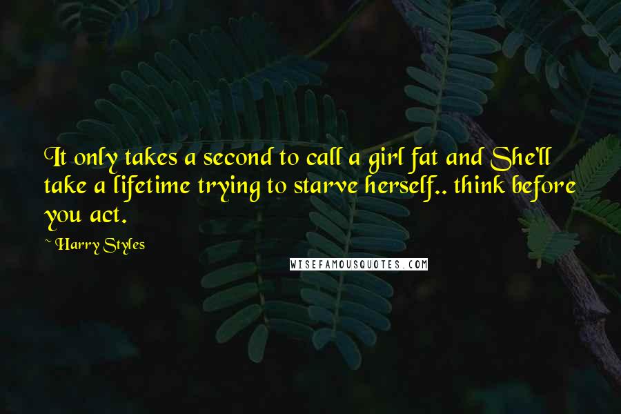 Harry Styles Quotes: It only takes a second to call a girl fat and She'll take a lifetime trying to starve herself.. think before you act.