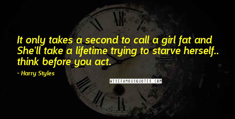 Harry Styles Quotes: It only takes a second to call a girl fat and She'll take a lifetime trying to starve herself.. think before you act.