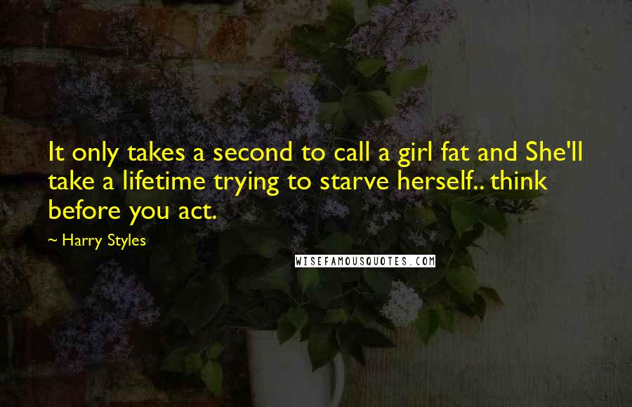 Harry Styles Quotes: It only takes a second to call a girl fat and She'll take a lifetime trying to starve herself.. think before you act.