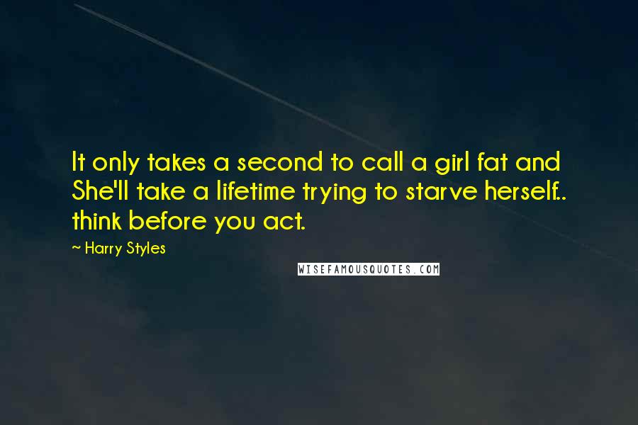 Harry Styles Quotes: It only takes a second to call a girl fat and She'll take a lifetime trying to starve herself.. think before you act.