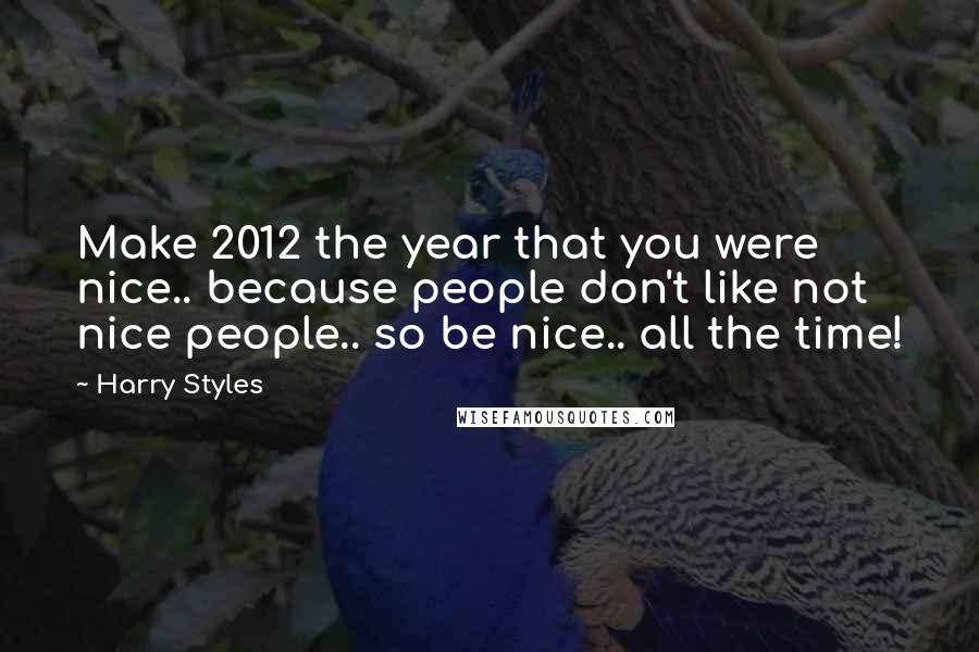 Harry Styles Quotes: Make 2012 the year that you were nice.. because people don't like not nice people.. so be nice.. all the time!