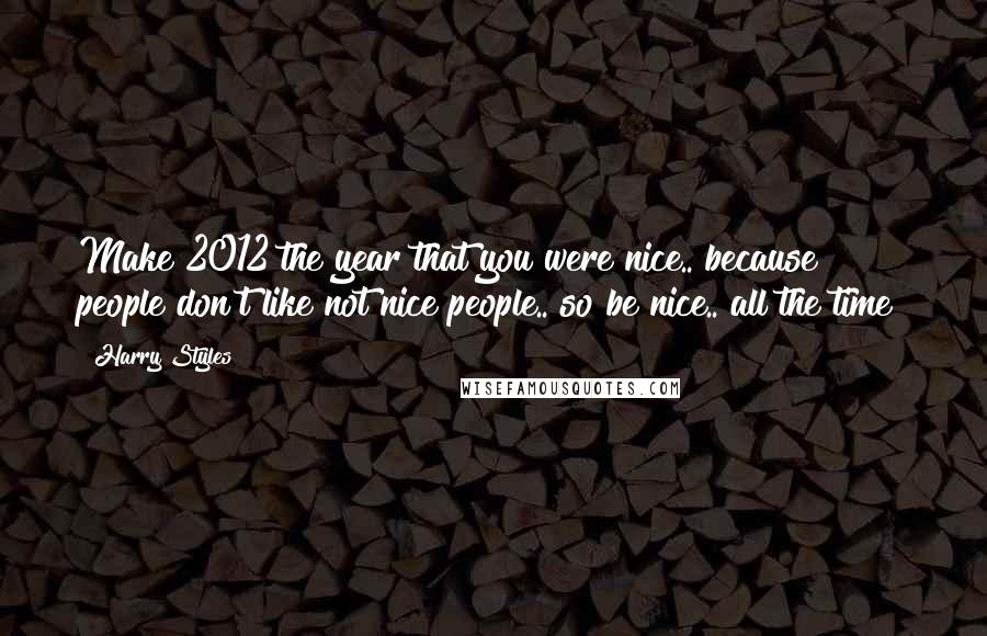 Harry Styles Quotes: Make 2012 the year that you were nice.. because people don't like not nice people.. so be nice.. all the time!