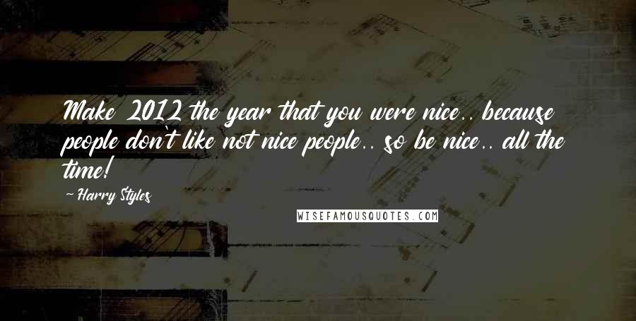 Harry Styles Quotes: Make 2012 the year that you were nice.. because people don't like not nice people.. so be nice.. all the time!