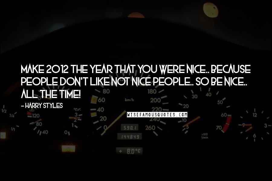 Harry Styles Quotes: Make 2012 the year that you were nice.. because people don't like not nice people.. so be nice.. all the time!