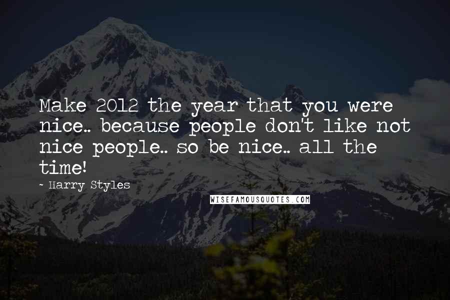 Harry Styles Quotes: Make 2012 the year that you were nice.. because people don't like not nice people.. so be nice.. all the time!