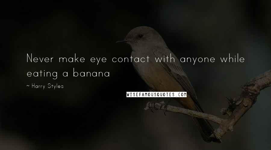Harry Styles Quotes: Never make eye contact with anyone while eating a banana