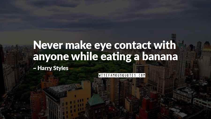 Harry Styles Quotes: Never make eye contact with anyone while eating a banana