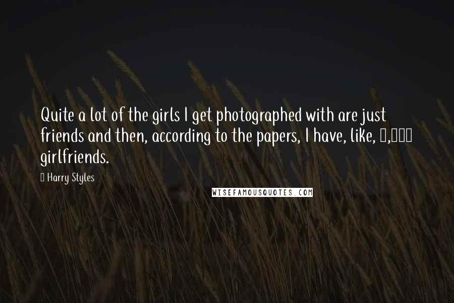 Harry Styles Quotes: Quite a lot of the girls I get photographed with are just friends and then, according to the papers, I have, like, 7,000 girlfriends.