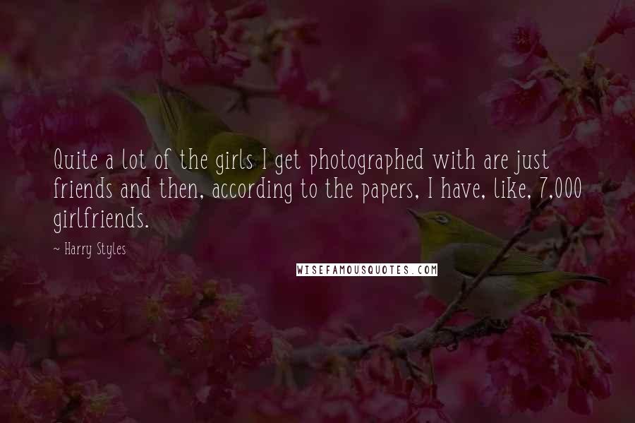 Harry Styles Quotes: Quite a lot of the girls I get photographed with are just friends and then, according to the papers, I have, like, 7,000 girlfriends.