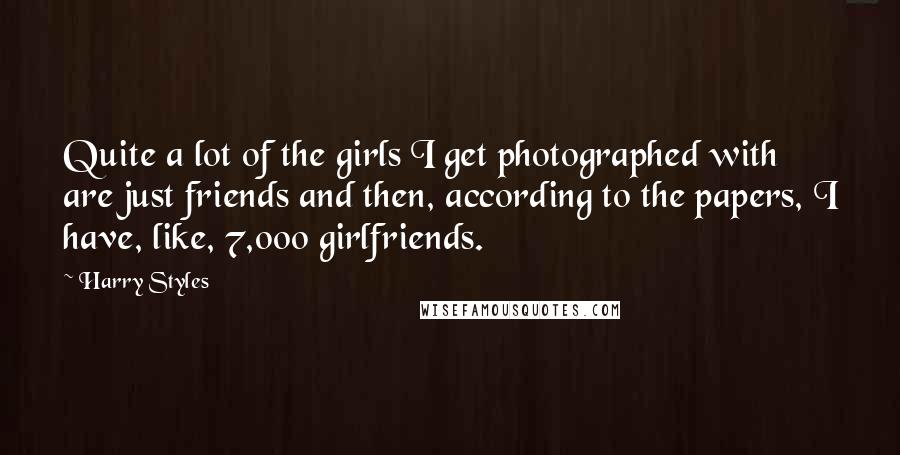 Harry Styles Quotes: Quite a lot of the girls I get photographed with are just friends and then, according to the papers, I have, like, 7,000 girlfriends.