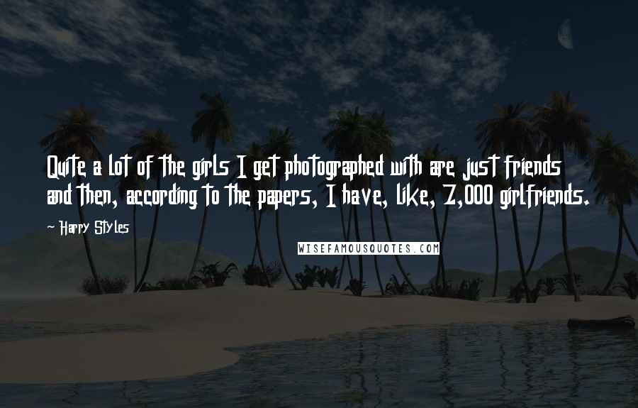 Harry Styles Quotes: Quite a lot of the girls I get photographed with are just friends and then, according to the papers, I have, like, 7,000 girlfriends.