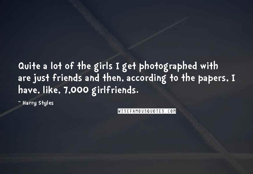 Harry Styles Quotes: Quite a lot of the girls I get photographed with are just friends and then, according to the papers, I have, like, 7,000 girlfriends.