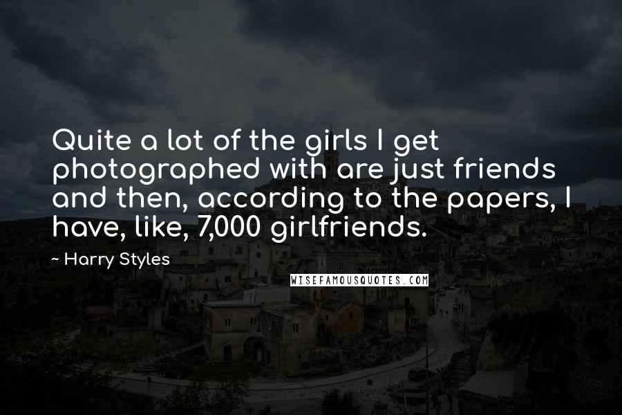 Harry Styles Quotes: Quite a lot of the girls I get photographed with are just friends and then, according to the papers, I have, like, 7,000 girlfriends.