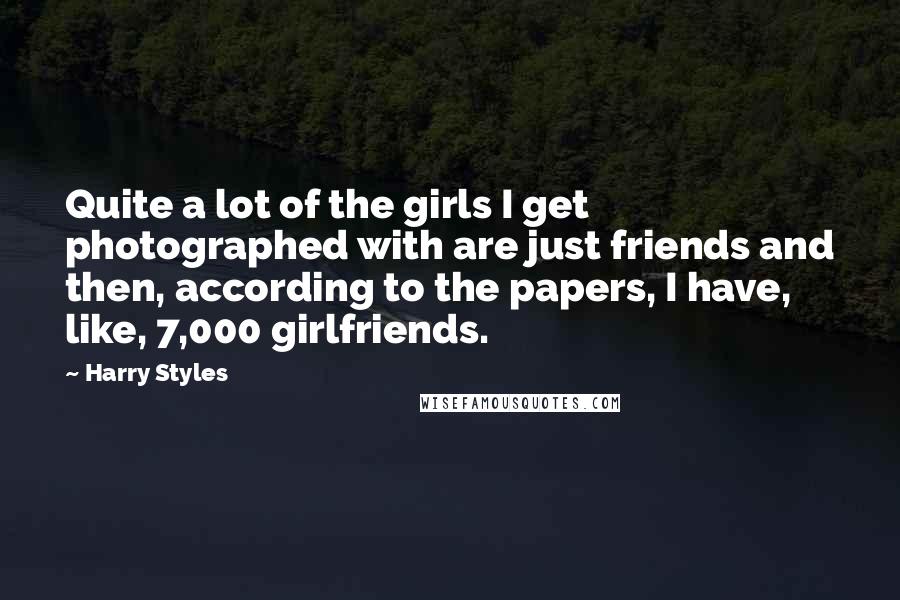 Harry Styles Quotes: Quite a lot of the girls I get photographed with are just friends and then, according to the papers, I have, like, 7,000 girlfriends.