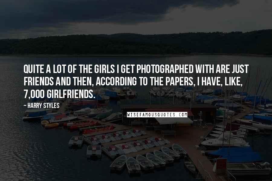 Harry Styles Quotes: Quite a lot of the girls I get photographed with are just friends and then, according to the papers, I have, like, 7,000 girlfriends.
