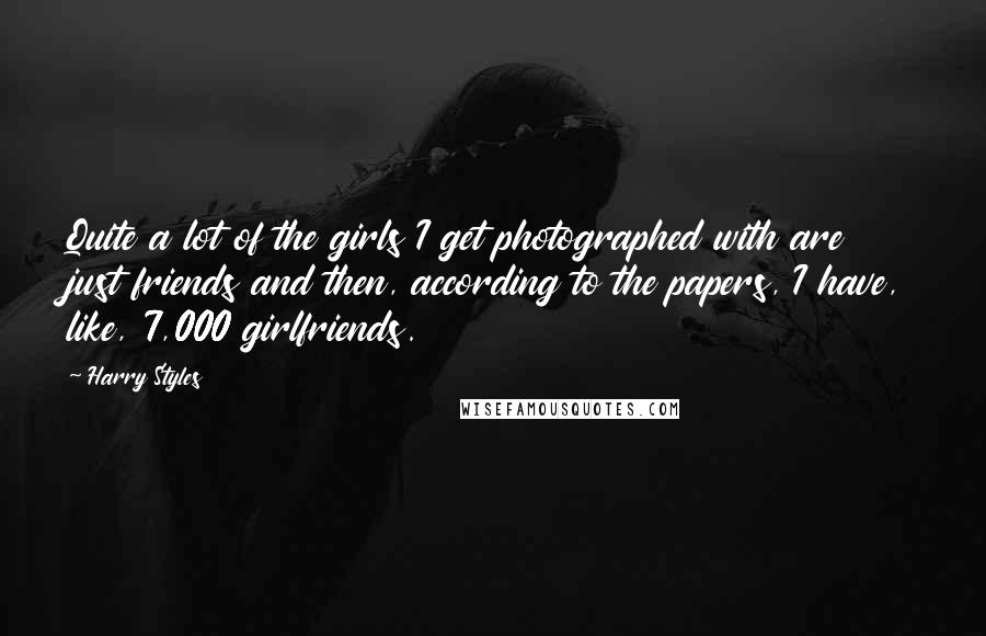 Harry Styles Quotes: Quite a lot of the girls I get photographed with are just friends and then, according to the papers, I have, like, 7,000 girlfriends.