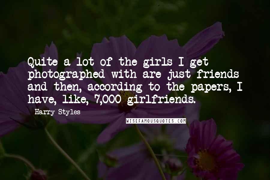 Harry Styles Quotes: Quite a lot of the girls I get photographed with are just friends and then, according to the papers, I have, like, 7,000 girlfriends.