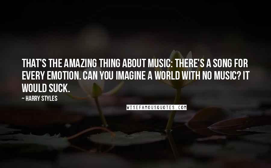 Harry Styles Quotes: That's the amazing thing about music: there's a song for every emotion. Can you imagine a world with no music? It would suck.