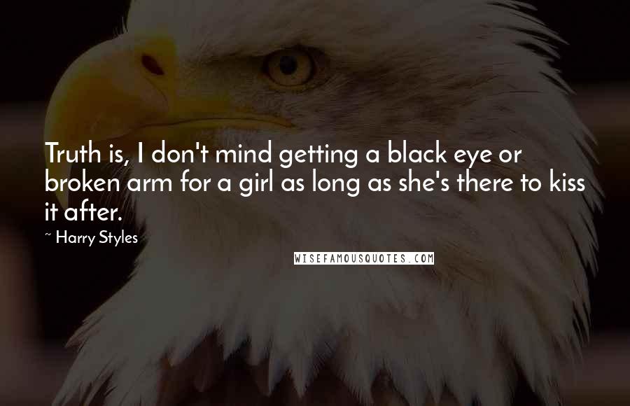 Harry Styles Quotes: Truth is, I don't mind getting a black eye or broken arm for a girl as long as she's there to kiss it after.