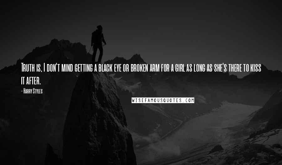 Harry Styles Quotes: Truth is, I don't mind getting a black eye or broken arm for a girl as long as she's there to kiss it after.